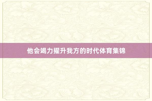 他会竭力擢升我方的时代体育集锦
