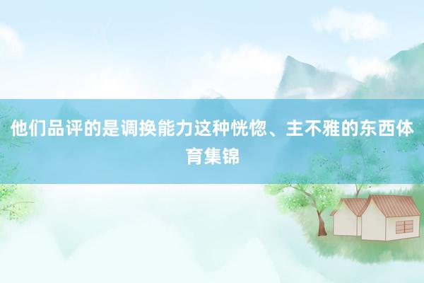 他们品评的是调换能力这种恍惚、主不雅的东西体育集锦