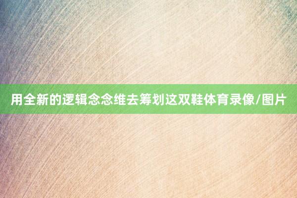 用全新的逻辑念念维去筹划这双鞋体育录像/图片