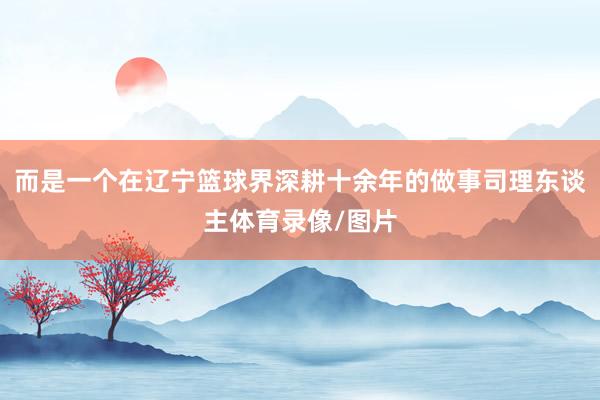 而是一个在辽宁篮球界深耕十余年的做事司理东谈主体育录像/图片