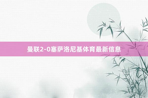 曼联2-0塞萨洛尼基体育最新信息