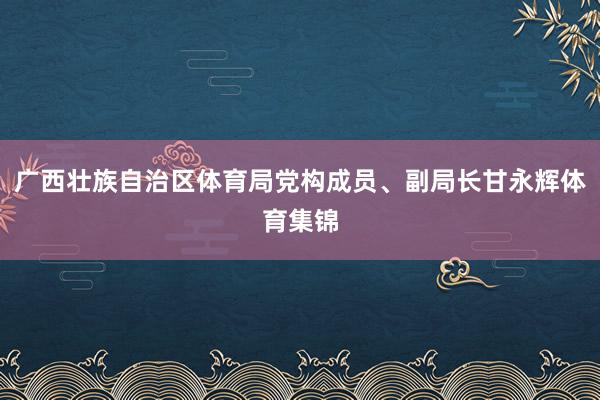 广西壮族自治区体育局党构成员、副局长甘永辉体育集锦