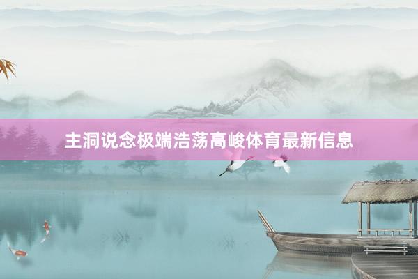 主洞说念极端浩荡高峻体育最新信息