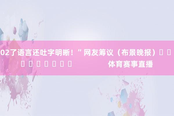 102了语言还吐字明晰！”　　网友筹议　　（布景晚报）										                体育赛事直播