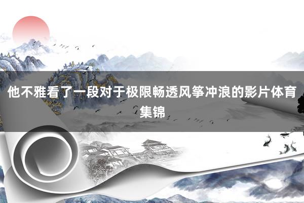 他不雅看了一段对于极限畅透风筝冲浪的影片体育集锦