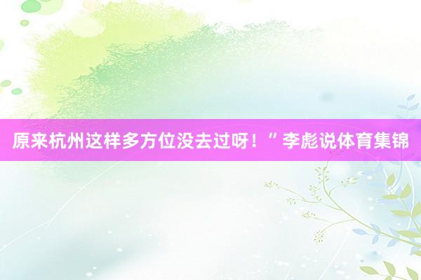 原来杭州这样多方位没去过呀！”李彪说体育集锦