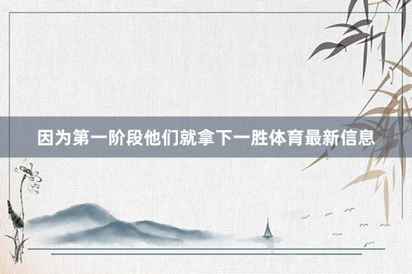 因为第一阶段他们就拿下一胜体育最新信息