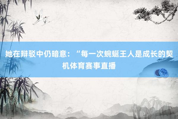 她在辩驳中仍暗意：“每一次蜿蜒王人是成长的契机体育赛事直播