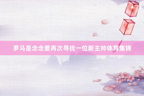 罗马是念念要再次寻找一位新主帅体育集锦