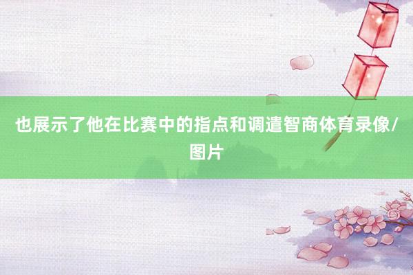 也展示了他在比赛中的指点和调遣智商体育录像/图片