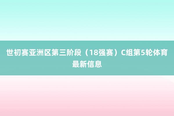 世初赛亚洲区第三阶段（18强赛）C组第5轮体育最新信息