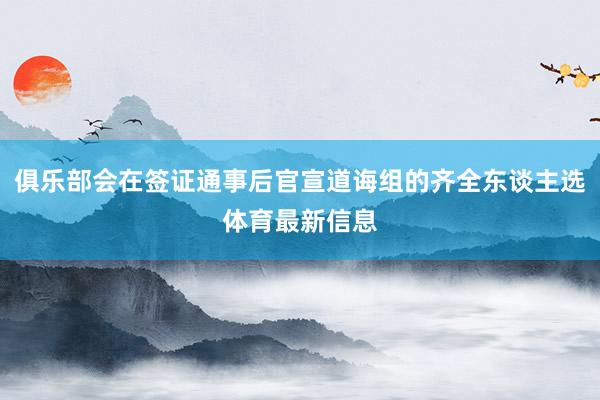 俱乐部会在签证通事后官宣道诲组的齐全东谈主选体育最新信息