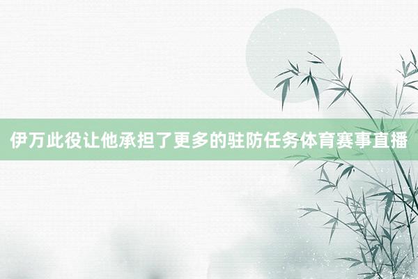 伊万此役让他承担了更多的驻防任务体育赛事直播