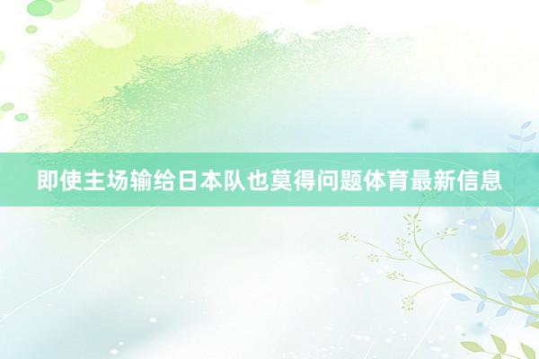 即使主场输给日本队也莫得问题体育最新信息