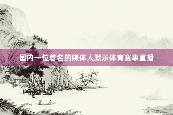 国内一位着名的媒体人默示体育赛事直播