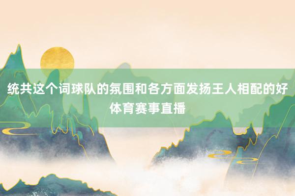 统共这个词球队的氛围和各方面发扬王人相配的好体育赛事直播