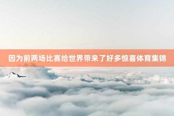 因为前两场比赛给世界带来了好多惊喜体育集锦
