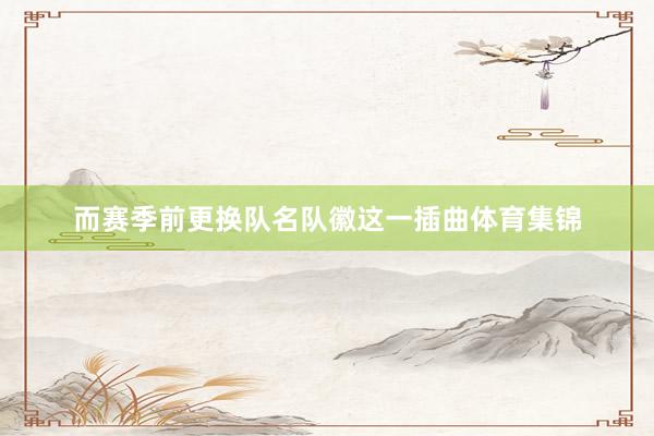 而赛季前更换队名队徽这一插曲体育集锦