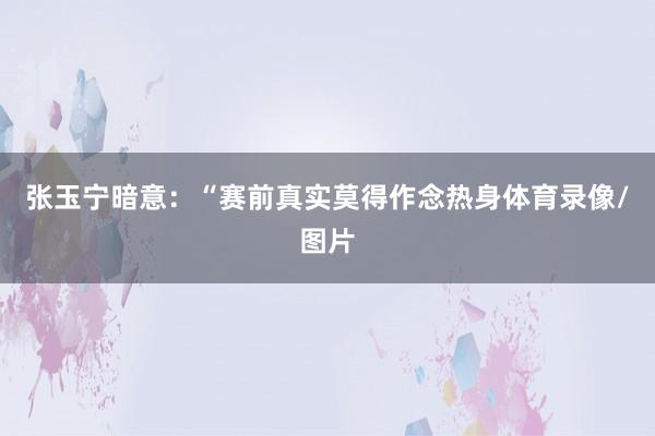 张玉宁暗意：“赛前真实莫得作念热身体育录像/图片