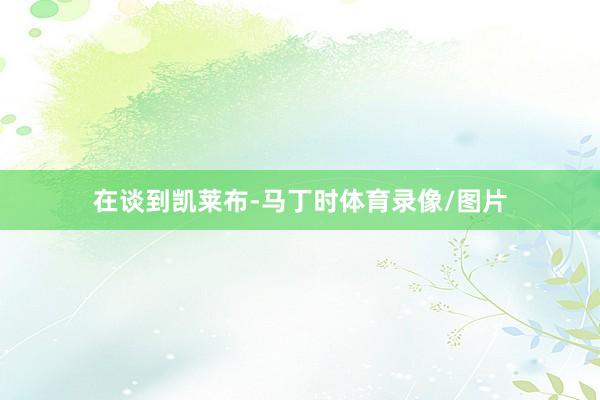 在谈到凯莱布-马丁时体育录像/图片