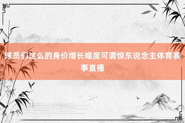 球员们这么的身价增长幅度可谓惊东说念主体育赛事直播