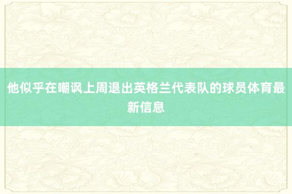 他似乎在嘲讽上周退出英格兰代表队的球员体育最新信息