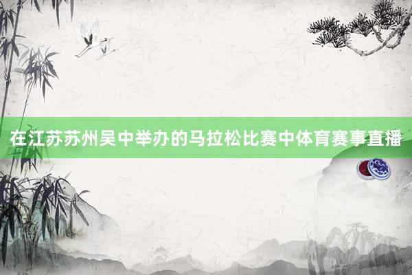 在江苏苏州吴中举办的马拉松比赛中体育赛事直播