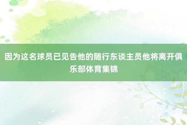因为这名球员已见告他的随行东谈主员他将离开俱乐部体育集锦