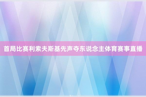 首局比赛利索夫斯基先声夺东说念主体育赛事直播
