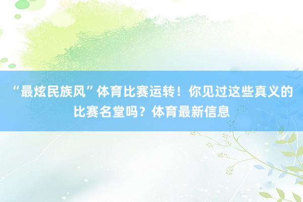 “最炫民族风”体育比赛运转！你见过这些真义的比赛名堂吗？体育最新信息