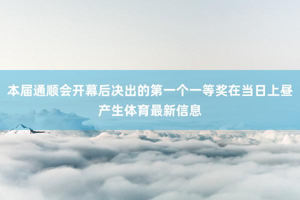 本届通顺会开幕后决出的第一个一等奖在当日上昼产生体育最新信息