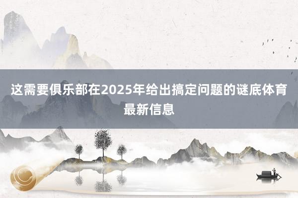 这需要俱乐部在2025年给出搞定问题的谜底体育最新信息