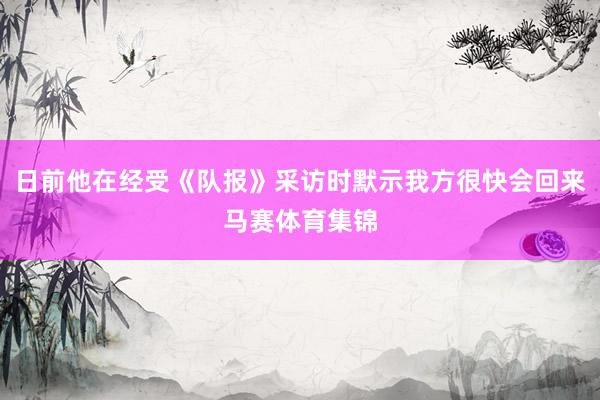 日前他在经受《队报》采访时默示我方很快会回来马赛体育集锦
