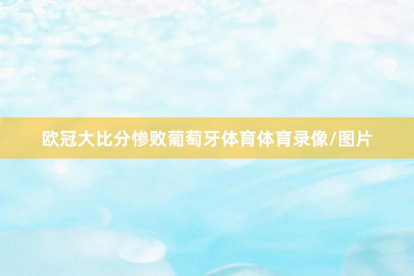 欧冠大比分惨败葡萄牙体育体育录像/图片