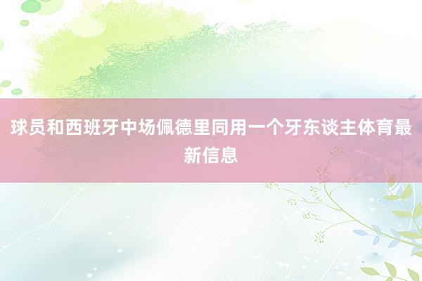 球员和西班牙中场佩德里同用一个牙东谈主体育最新信息