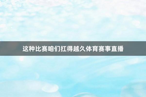这种比赛咱们扛得越久体育赛事直播