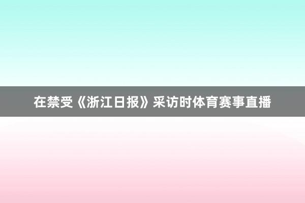 在禁受《浙江日报》采访时体育赛事直播