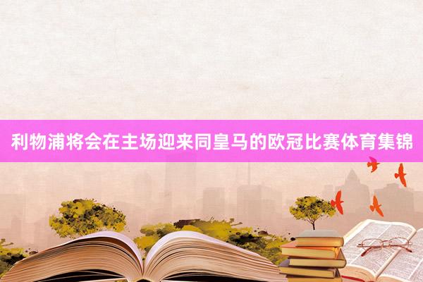 利物浦将会在主场迎来同皇马的欧冠比赛体育集锦