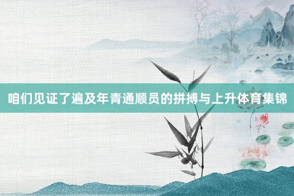 咱们见证了遍及年青通顺员的拼搏与上升体育集锦