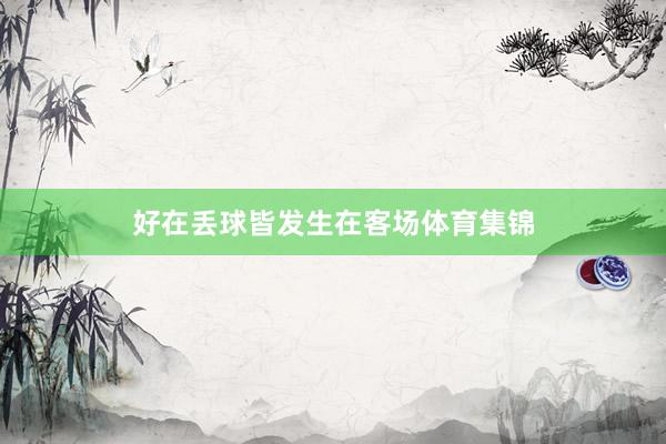 好在丢球皆发生在客场体育集锦