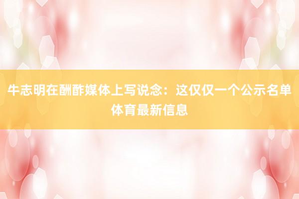 牛志明在酬酢媒体上写说念：这仅仅一个公示名单体育最新信息