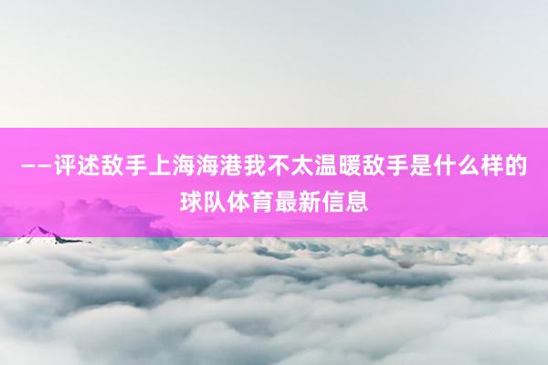 ——评述敌手上海海港我不太温暖敌手是什么样的球队体育最新信息