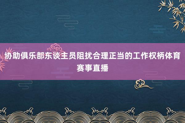 协助俱乐部东谈主员阻扰合理正当的工作权柄体育赛事直播