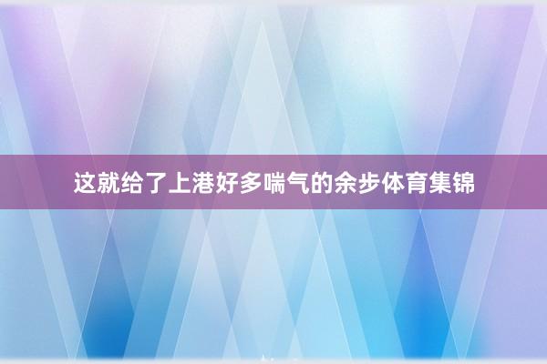 这就给了上港好多喘气的余步体育集锦