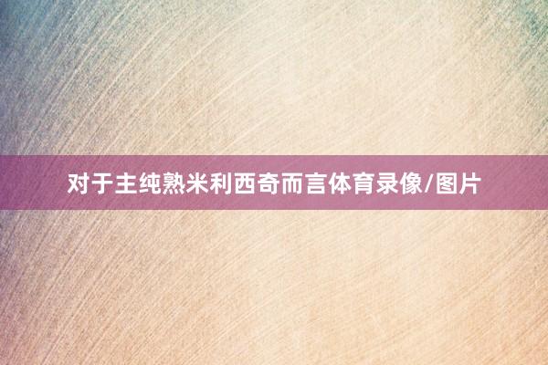 对于主纯熟米利西奇而言体育录像/图片