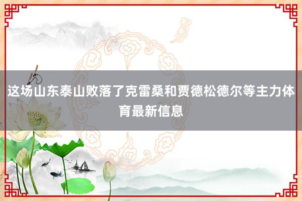 这场山东泰山败落了克雷桑和贾德松德尔等主力体育最新信息