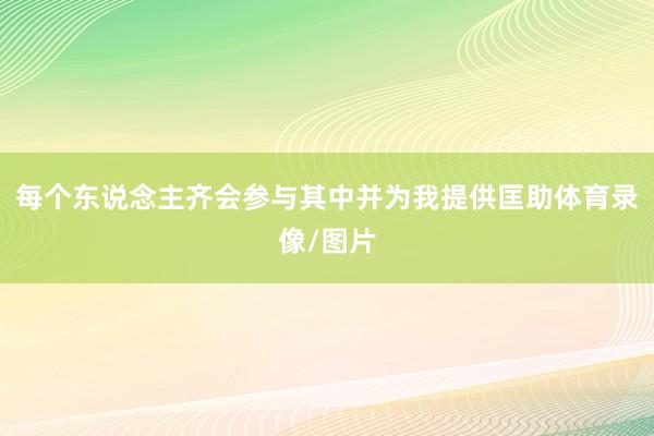 每个东说念主齐会参与其中并为我提供匡助体育录像/图片