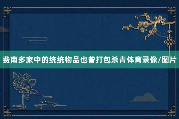 费南多家中的统统物品也曾打包杀青体育录像/图片