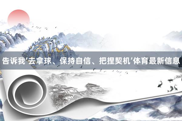 告诉我‘去拿球、保持自信、把捏契机’体育最新信息