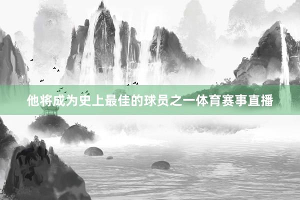 他将成为史上最佳的球员之一体育赛事直播